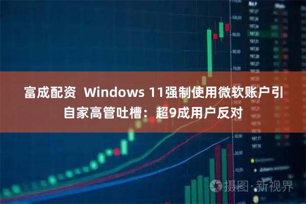 富成配资  Windows 11强制使用微软账户引自家高管吐槽：超9成用户反对