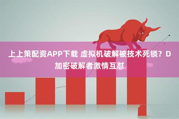 上上策配资APP下载 虚拟机破解被技术死锁？D加密破解者激情互怼