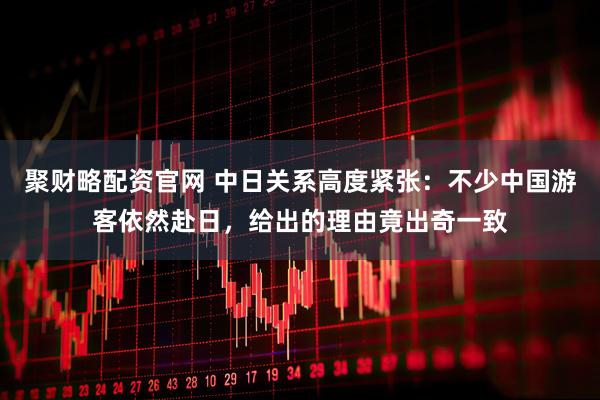 聚财略配资官网 中日关系高度紧张：不少中国游客依然赴日，给出的理由竟出奇一致