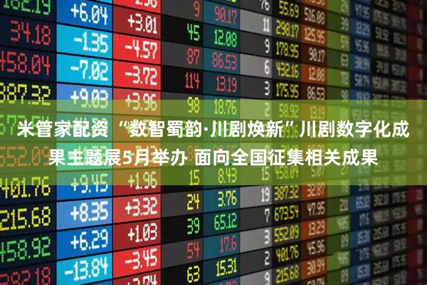 米管家配资 “数智蜀韵·川剧焕新”川剧数字化成果主题展5月举办 面向全国征集相关成果