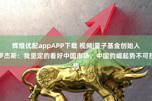 辉煌优配appAPP下载 视频|量子基金创始人罗杰斯：我坚定的看好中国市场，中国的崛起势不可挡