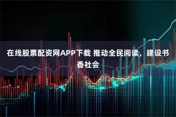 在线股票配资网APP下载 推动全民阅读，建设书香社会