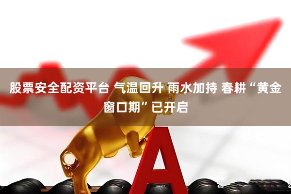 股票安全配资平台 气温回升 雨水加持 春耕“黄金窗口期”已开启