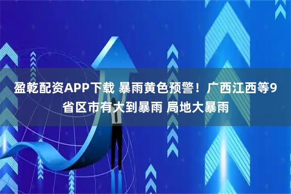 盈乾配资APP下载 暴雨黄色预警！广西江西等9省区市有大到暴雨 局地大暴雨