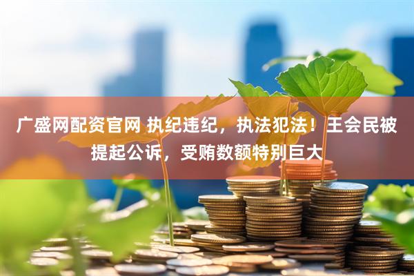 广盛网配资官网 执纪违纪，执法犯法！王会民被提起公诉，受贿数额特别巨大