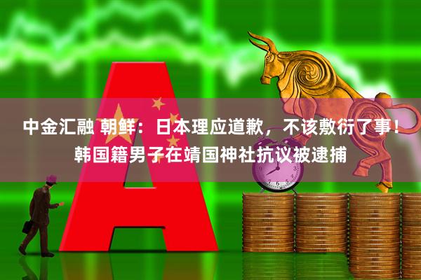 中金汇融 朝鲜：日本理应道歉，不该敷衍了事！韩国籍男子在靖国神社抗议被逮捕