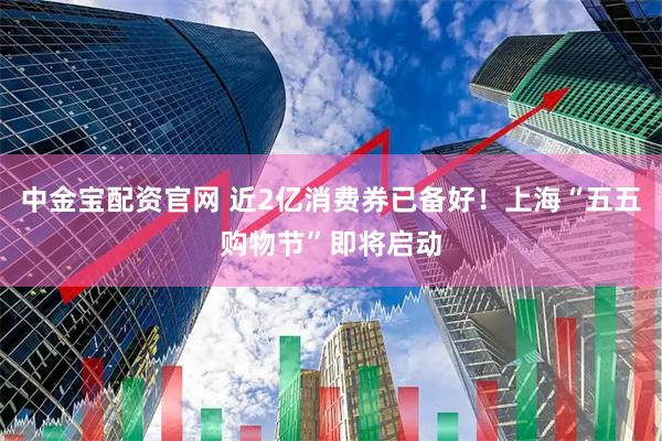 中金宝配资官网 近2亿消费券已备好！上海“五五购物节”即将启动