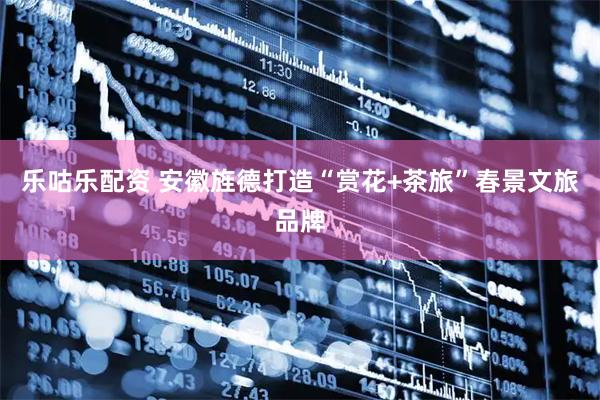 乐咕乐配资 安徽旌德打造“赏花+茶旅”春景文旅品牌