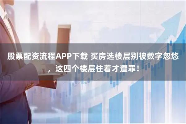 股票配资流程APP下载 买房选楼层别被数字忽悠，这四个楼层住着才遭罪！