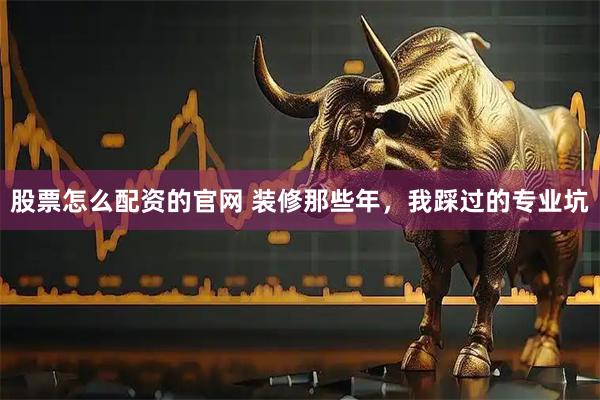 股票怎么配资的官网 装修那些年，我踩过的专业坑