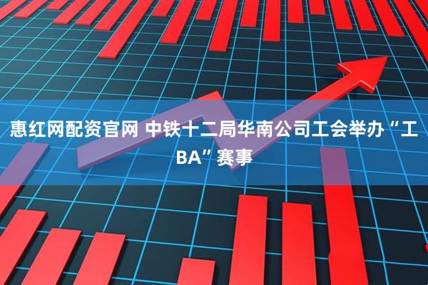 惠红网配资官网 中铁十二局华南公司工会举办“工BA”赛事