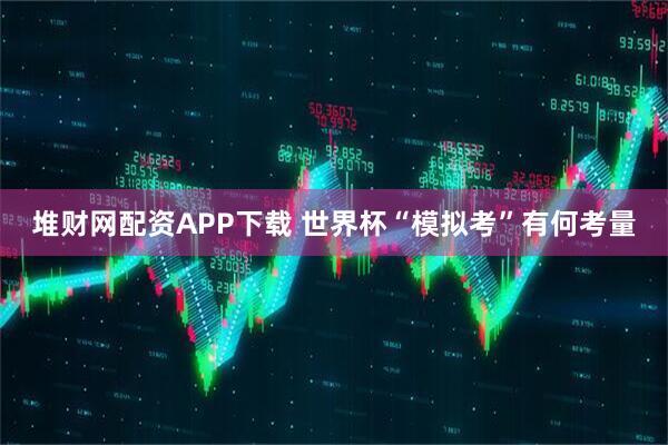 堆财网配资APP下载 世界杯“模拟考”有何考量