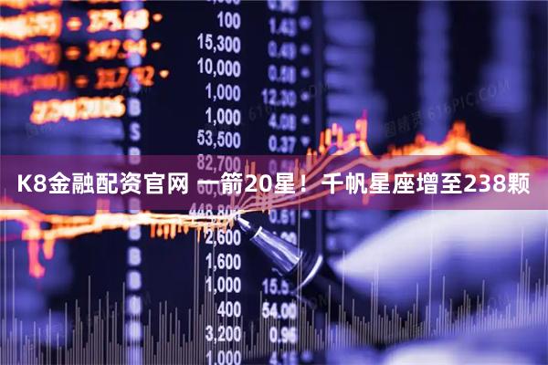 K8金融配资官网 一箭20星！千帆星座增至238颗
