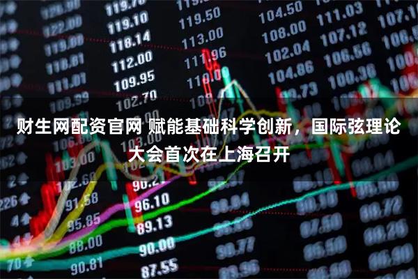 财生网配资官网 赋能基础科学创新，国际弦理论大会首次在上海召开