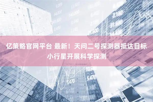亿策略官网平台 最新！天问二号探测器抵达目标小行星开展科学探测