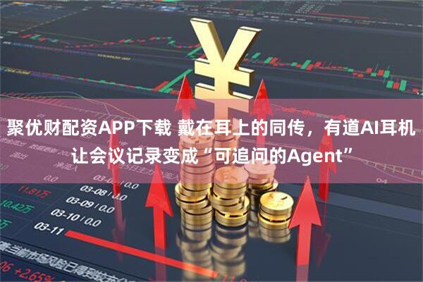 聚优财配资APP下载 戴在耳上的同传，有道AI耳机让会议记录变成“可追问的Agent”