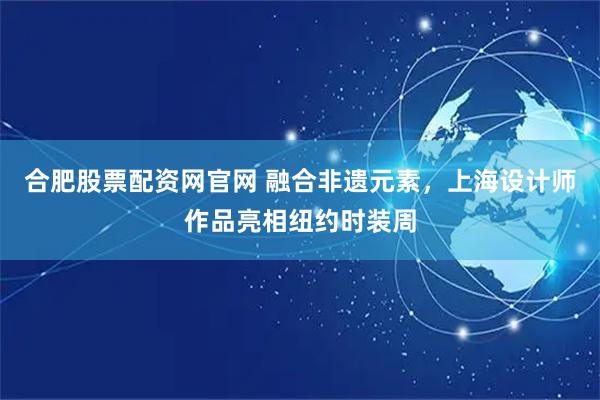 合肥股票配资网官网 融合非遗元素，上海设计师作品亮相纽约时装周