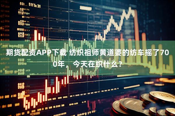 期货配资APP下载 纺织祖师黄道婆的纺车摇了700年，今天在织什么？